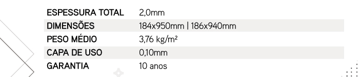 ESPESSURA TOTAL: 2,0mm | DIMENS�ES: 184x950mm e 186x940mm | PESO M�DIO: 3,76 kg/m� | CAPA DE USO: 0,10mm | GARANTIA:  10 anos